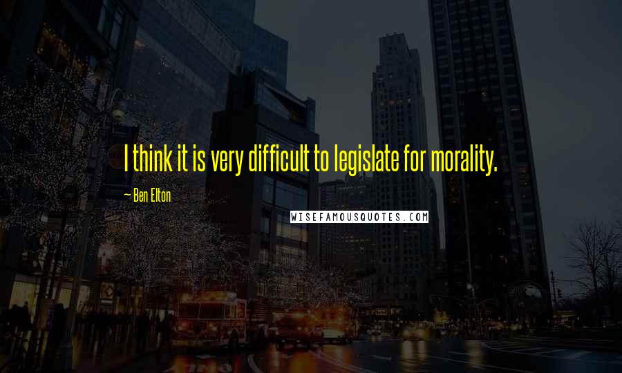 Ben Elton Quotes: I think it is very difficult to legislate for morality.