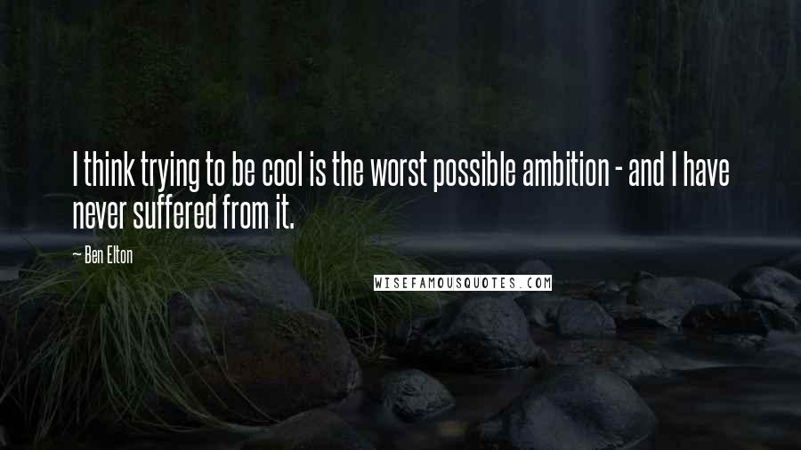Ben Elton Quotes: I think trying to be cool is the worst possible ambition - and I have never suffered from it.