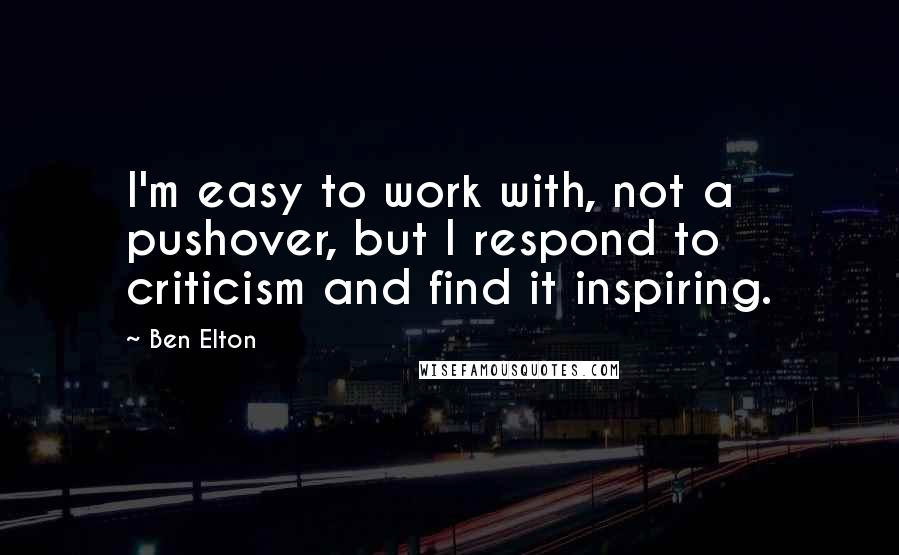 Ben Elton Quotes: I'm easy to work with, not a pushover, but I respond to criticism and find it inspiring.