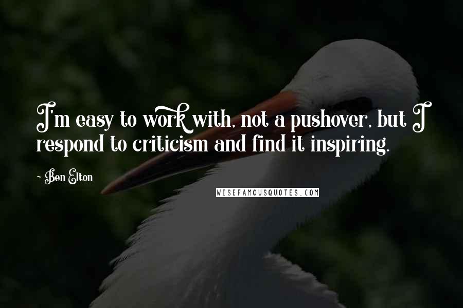 Ben Elton Quotes: I'm easy to work with, not a pushover, but I respond to criticism and find it inspiring.