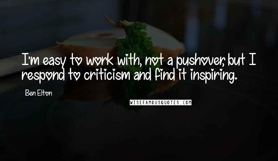 Ben Elton Quotes: I'm easy to work with, not a pushover, but I respond to criticism and find it inspiring.