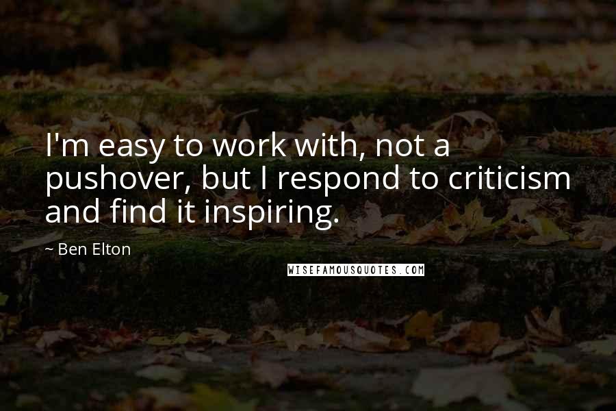 Ben Elton Quotes: I'm easy to work with, not a pushover, but I respond to criticism and find it inspiring.