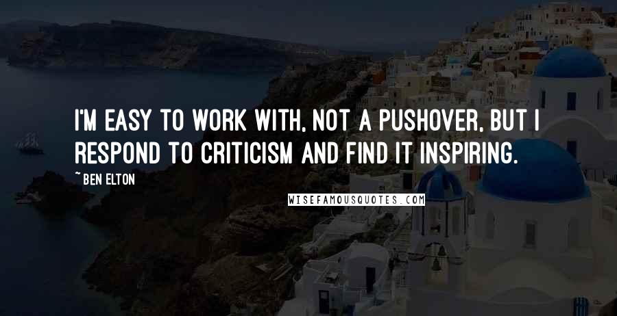 Ben Elton Quotes: I'm easy to work with, not a pushover, but I respond to criticism and find it inspiring.