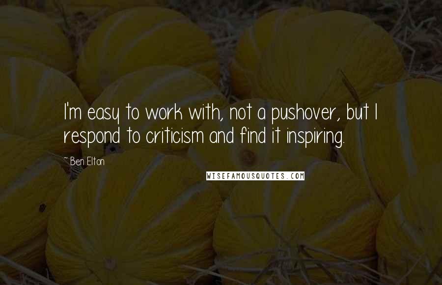 Ben Elton Quotes: I'm easy to work with, not a pushover, but I respond to criticism and find it inspiring.