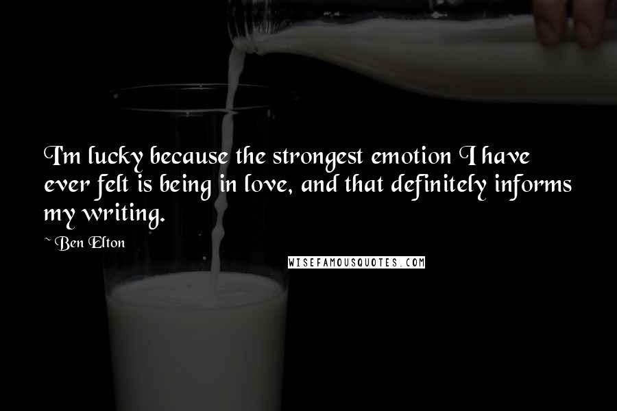 Ben Elton Quotes: I'm lucky because the strongest emotion I have ever felt is being in love, and that definitely informs my writing.