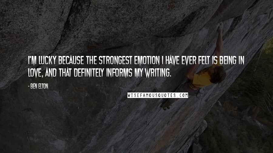 Ben Elton Quotes: I'm lucky because the strongest emotion I have ever felt is being in love, and that definitely informs my writing.