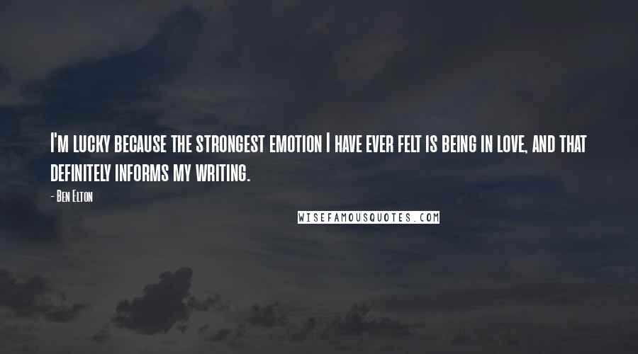 Ben Elton Quotes: I'm lucky because the strongest emotion I have ever felt is being in love, and that definitely informs my writing.
