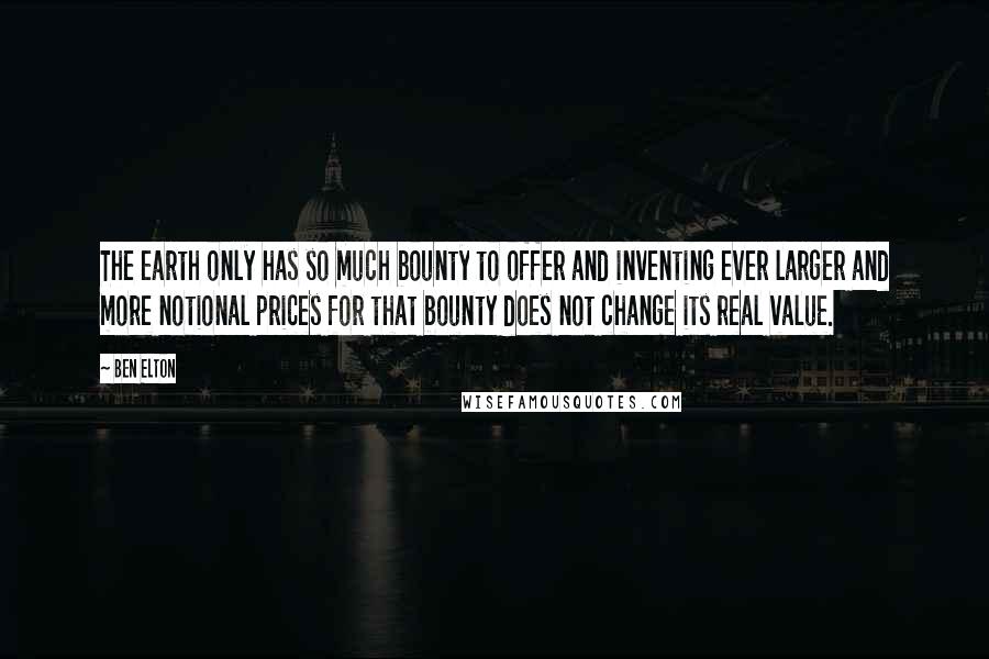 Ben Elton Quotes: The earth only has so much bounty to offer and inventing ever larger and more notional prices for that bounty does not change its real value.