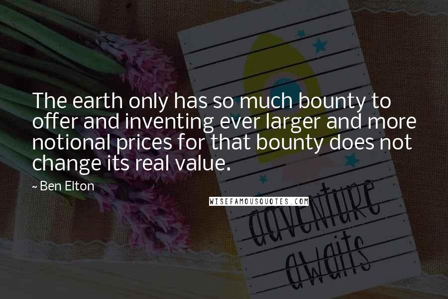 Ben Elton Quotes: The earth only has so much bounty to offer and inventing ever larger and more notional prices for that bounty does not change its real value.