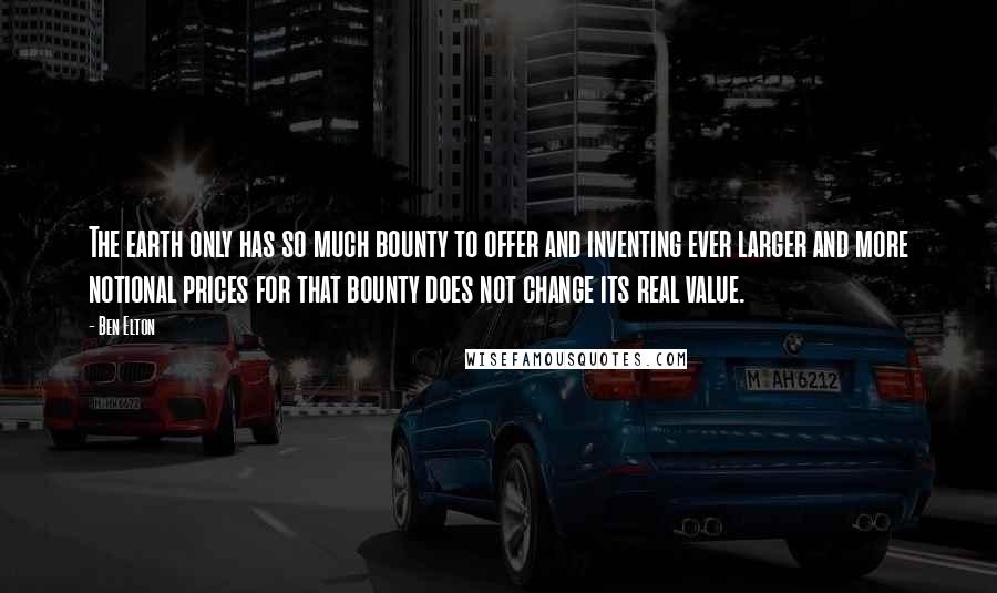 Ben Elton Quotes: The earth only has so much bounty to offer and inventing ever larger and more notional prices for that bounty does not change its real value.