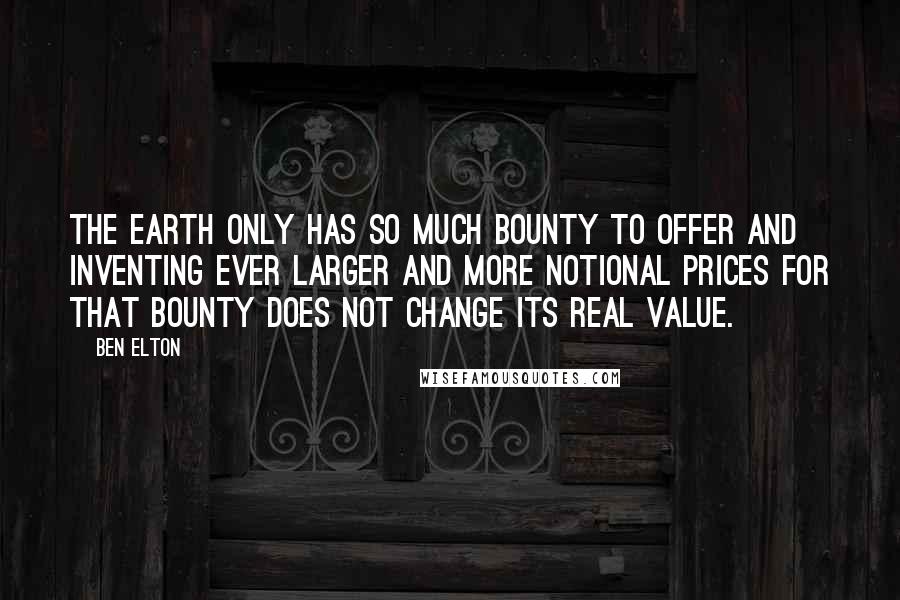Ben Elton Quotes: The earth only has so much bounty to offer and inventing ever larger and more notional prices for that bounty does not change its real value.