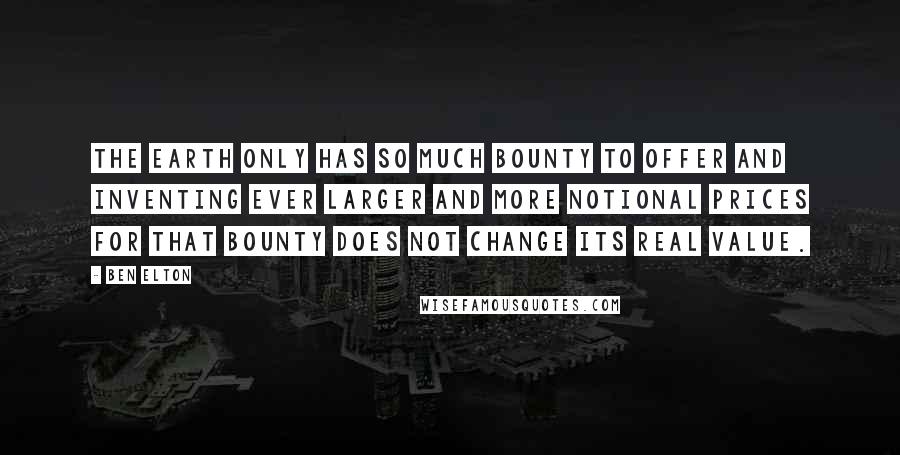 Ben Elton Quotes: The earth only has so much bounty to offer and inventing ever larger and more notional prices for that bounty does not change its real value.