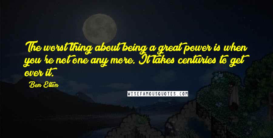 Ben Elton Quotes: The worst thing about being a great power is when you're not one any more. It takes centuries to get over it.