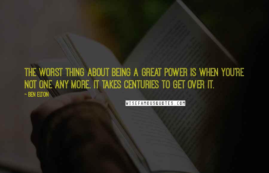 Ben Elton Quotes: The worst thing about being a great power is when you're not one any more. It takes centuries to get over it.