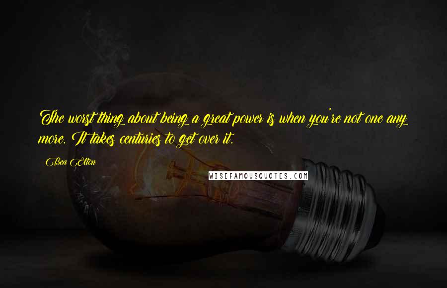 Ben Elton Quotes: The worst thing about being a great power is when you're not one any more. It takes centuries to get over it.