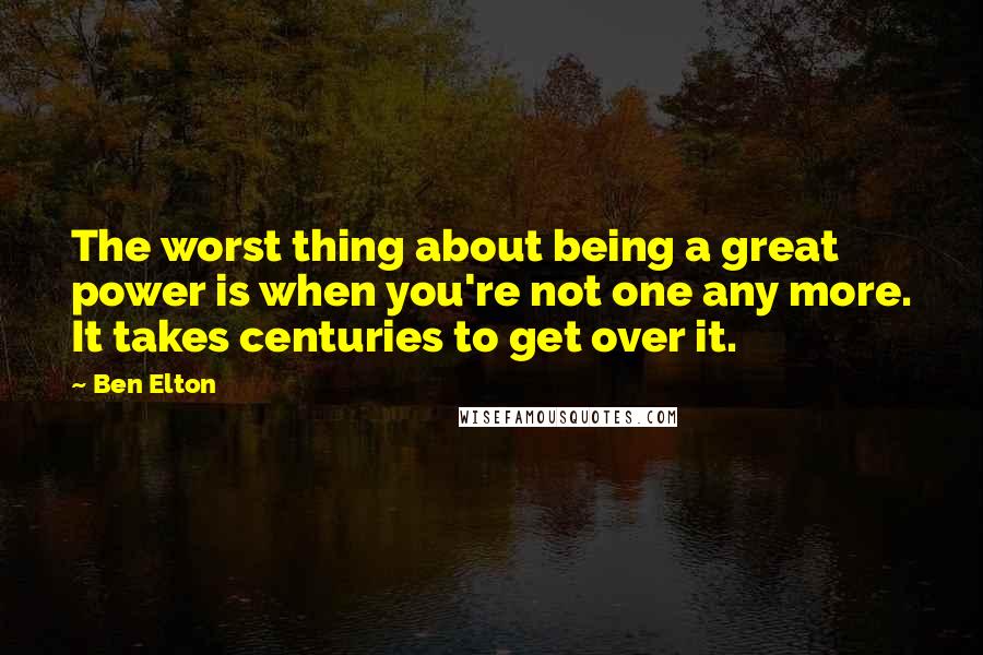 Ben Elton Quotes: The worst thing about being a great power is when you're not one any more. It takes centuries to get over it.
