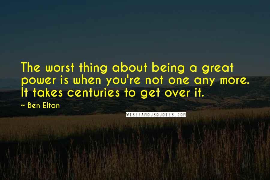 Ben Elton Quotes: The worst thing about being a great power is when you're not one any more. It takes centuries to get over it.