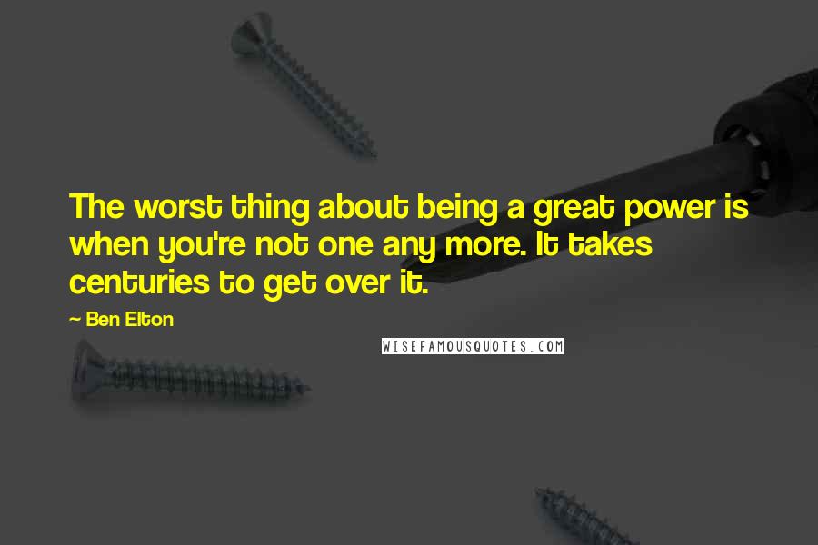 Ben Elton Quotes: The worst thing about being a great power is when you're not one any more. It takes centuries to get over it.