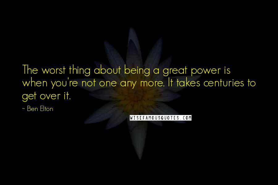 Ben Elton Quotes: The worst thing about being a great power is when you're not one any more. It takes centuries to get over it.