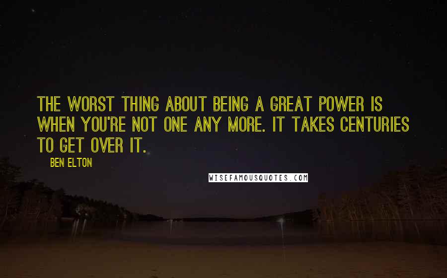 Ben Elton Quotes: The worst thing about being a great power is when you're not one any more. It takes centuries to get over it.