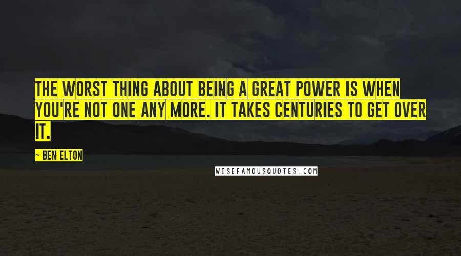 Ben Elton Quotes: The worst thing about being a great power is when you're not one any more. It takes centuries to get over it.