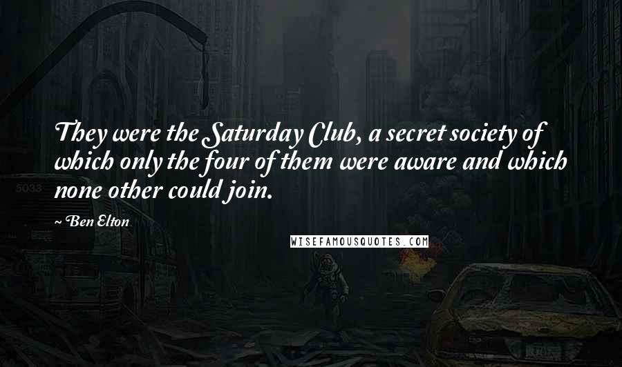 Ben Elton Quotes: They were the Saturday Club, a secret society of which only the four of them were aware and which none other could join.