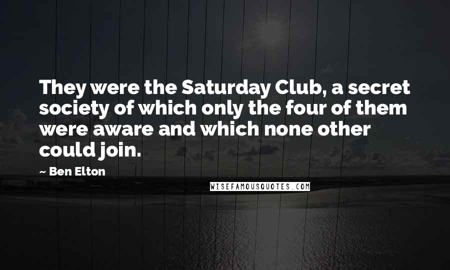 Ben Elton Quotes: They were the Saturday Club, a secret society of which only the four of them were aware and which none other could join.