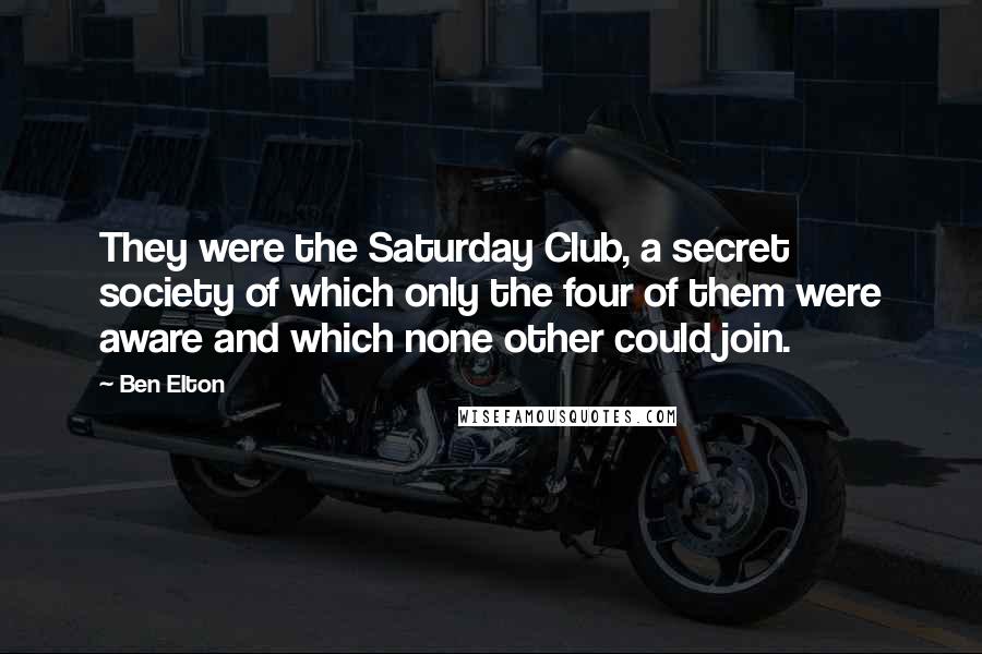 Ben Elton Quotes: They were the Saturday Club, a secret society of which only the four of them were aware and which none other could join.