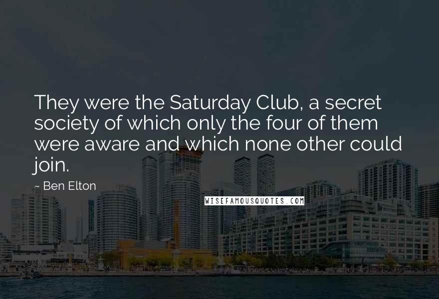 Ben Elton Quotes: They were the Saturday Club, a secret society of which only the four of them were aware and which none other could join.