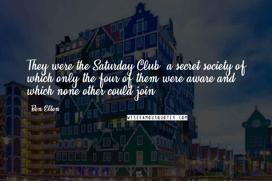 Ben Elton Quotes: They were the Saturday Club, a secret society of which only the four of them were aware and which none other could join.