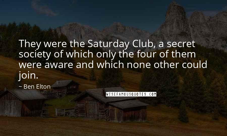 Ben Elton Quotes: They were the Saturday Club, a secret society of which only the four of them were aware and which none other could join.