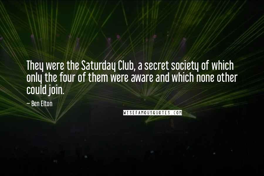 Ben Elton Quotes: They were the Saturday Club, a secret society of which only the four of them were aware and which none other could join.