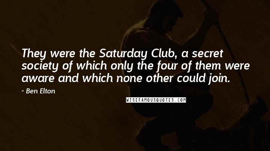 Ben Elton Quotes: They were the Saturday Club, a secret society of which only the four of them were aware and which none other could join.