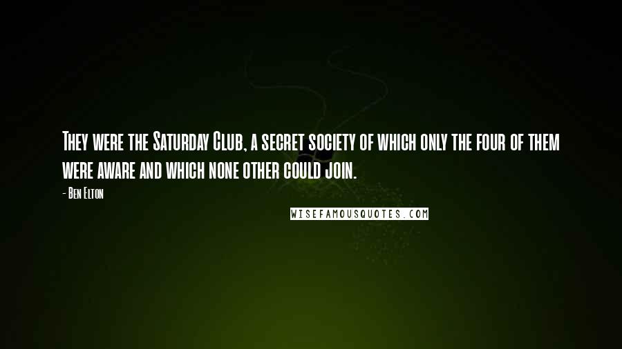 Ben Elton Quotes: They were the Saturday Club, a secret society of which only the four of them were aware and which none other could join.