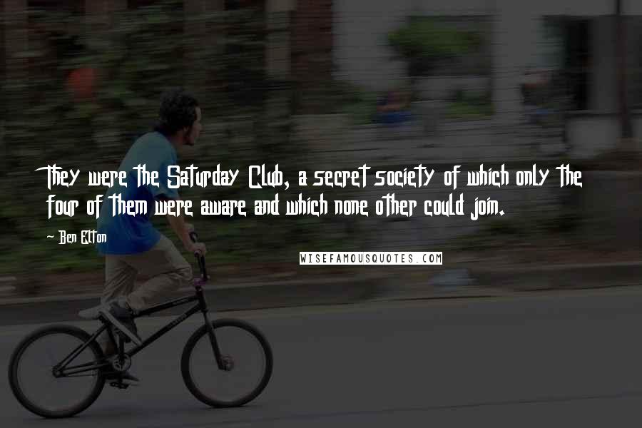 Ben Elton Quotes: They were the Saturday Club, a secret society of which only the four of them were aware and which none other could join.