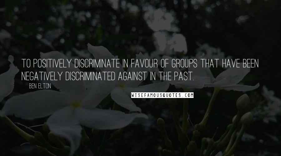 Ben Elton Quotes: To positively discriminate in favour of groups that have been negatively discriminated against in the past.