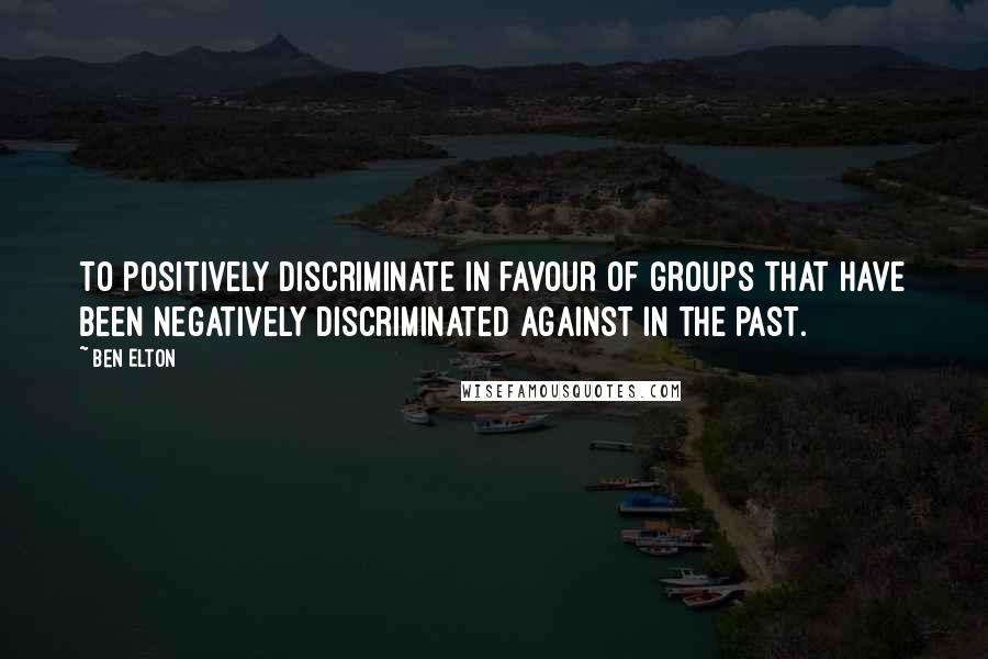 Ben Elton Quotes: To positively discriminate in favour of groups that have been negatively discriminated against in the past.