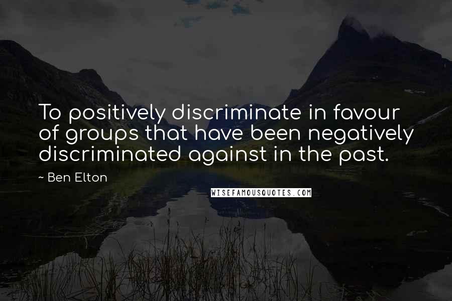 Ben Elton Quotes: To positively discriminate in favour of groups that have been negatively discriminated against in the past.