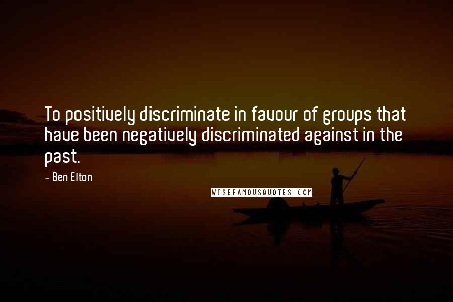 Ben Elton Quotes: To positively discriminate in favour of groups that have been negatively discriminated against in the past.