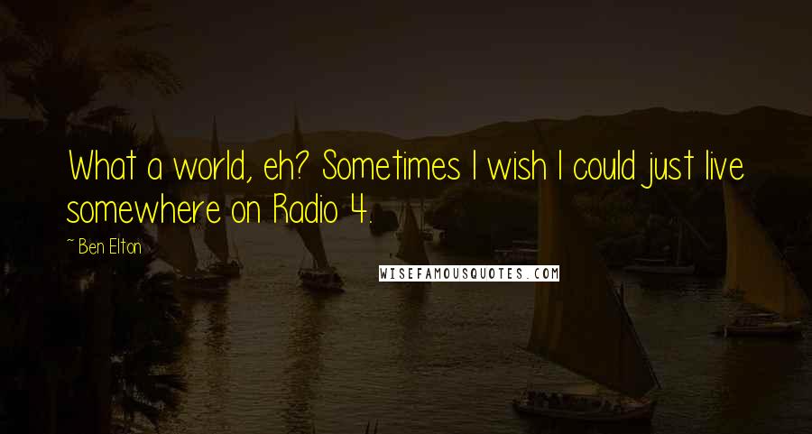 Ben Elton Quotes: What a world, eh? Sometimes I wish I could just live somewhere on Radio 4.