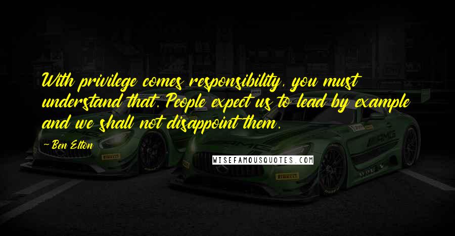 Ben Elton Quotes: With privilege comes responsibility, you must understand that. People expect us to lead by example and we shall not disappoint them.