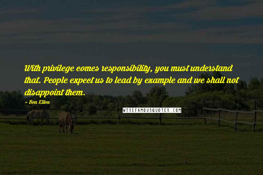 Ben Elton Quotes: With privilege comes responsibility, you must understand that. People expect us to lead by example and we shall not disappoint them.