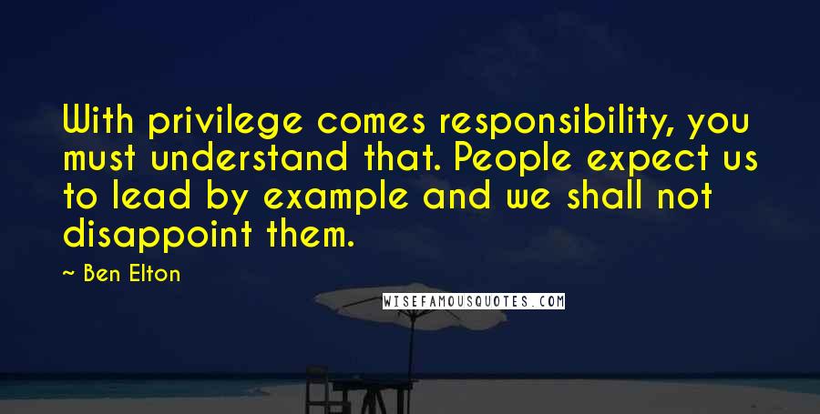 Ben Elton Quotes: With privilege comes responsibility, you must understand that. People expect us to lead by example and we shall not disappoint them.