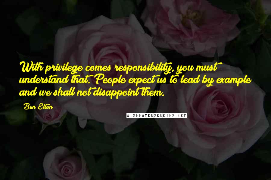 Ben Elton Quotes: With privilege comes responsibility, you must understand that. People expect us to lead by example and we shall not disappoint them.