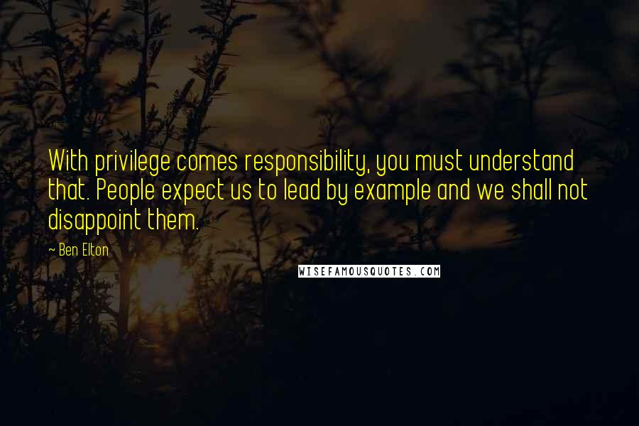 Ben Elton Quotes: With privilege comes responsibility, you must understand that. People expect us to lead by example and we shall not disappoint them.