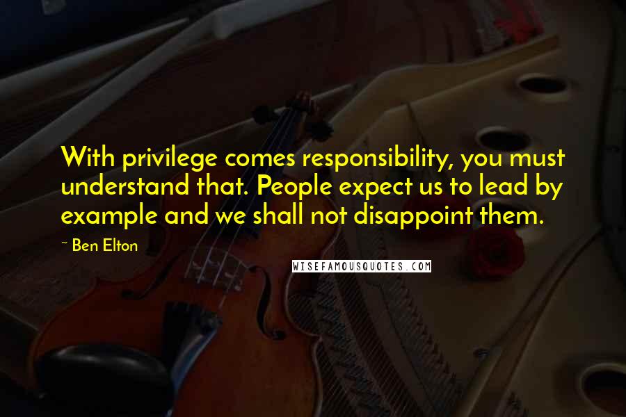 Ben Elton Quotes: With privilege comes responsibility, you must understand that. People expect us to lead by example and we shall not disappoint them.