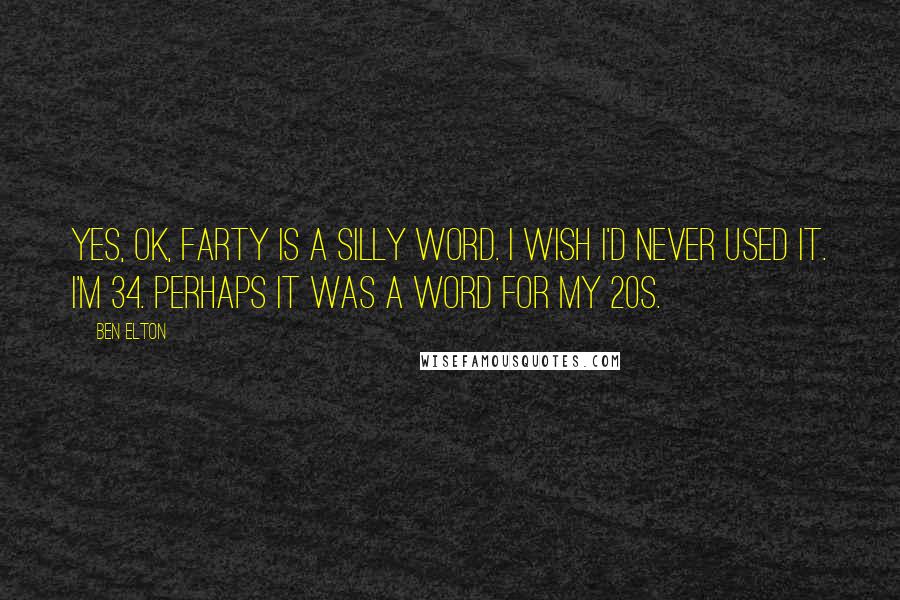 Ben Elton Quotes: Yes, OK, farty is a silly word. I wish I'd never used it. I'm 34. Perhaps it was a word for my 20s.