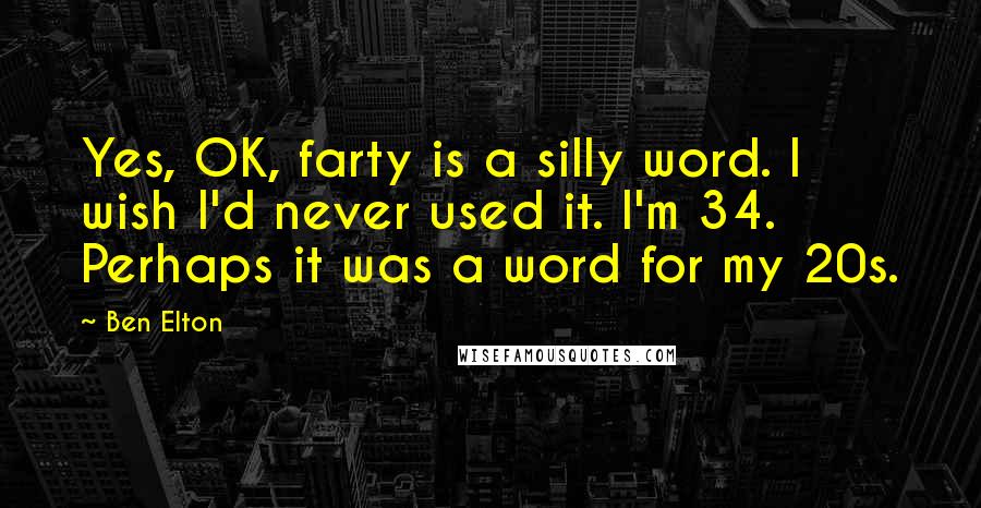 Ben Elton Quotes: Yes, OK, farty is a silly word. I wish I'd never used it. I'm 34. Perhaps it was a word for my 20s.