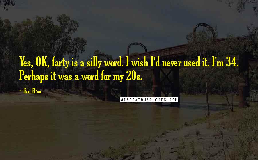 Ben Elton Quotes: Yes, OK, farty is a silly word. I wish I'd never used it. I'm 34. Perhaps it was a word for my 20s.