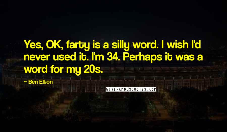 Ben Elton Quotes: Yes, OK, farty is a silly word. I wish I'd never used it. I'm 34. Perhaps it was a word for my 20s.